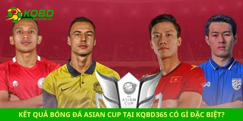 Kết quả bóng đá Asian Cup Kết quả bóng đá Asian Cup tại kqbd365 có gì đặc biệt?