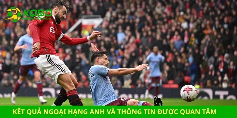 Kết quả Ngoại Hạng Anh và thông tin được quan tâm