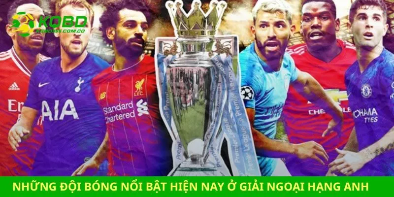 Những đội bóng nổi bật hiện nay ở giải Ngoại Hạng Anh